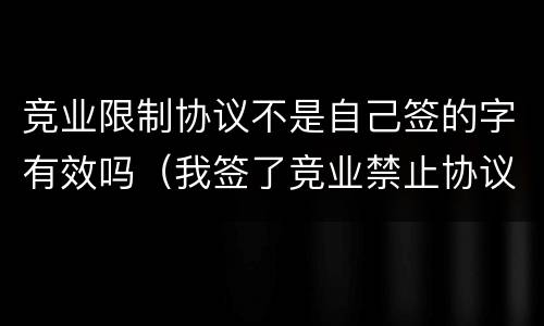 竞业限制协议不是自己签的字有效吗（我签了竞业禁止协议,不是竞业限制协议）
