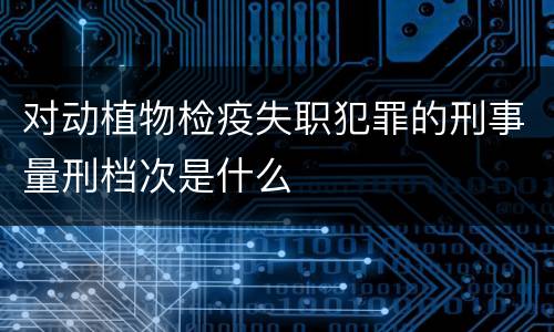 对动植物检疫失职犯罪的刑事量刑档次是什么