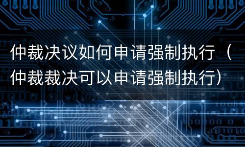 仲裁决议如何申请强制执行（仲裁裁决可以申请强制执行）
