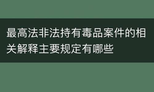 最高法非法持有毒品案件的相关解释主要规定有哪些