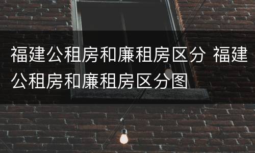 福建公租房和廉租房区分 福建公租房和廉租房区分图