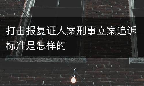 打击报复证人案刑事立案追诉标准是怎样的