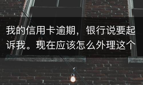 我的信用卡逾期，银行说要起诉我。现在应该怎么外理这个事情