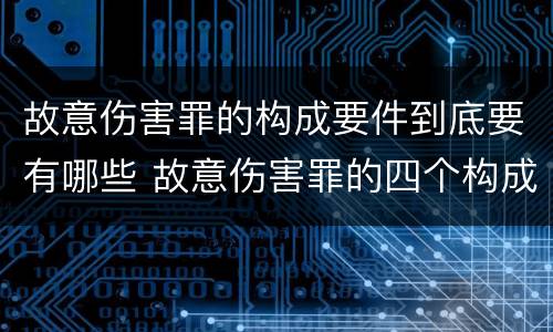 故意伤害罪的构成要件到底要有哪些 故意伤害罪的四个构成要件