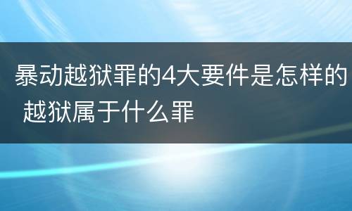 暴动越狱罪的4大要件是怎样的 越狱属于什么罪