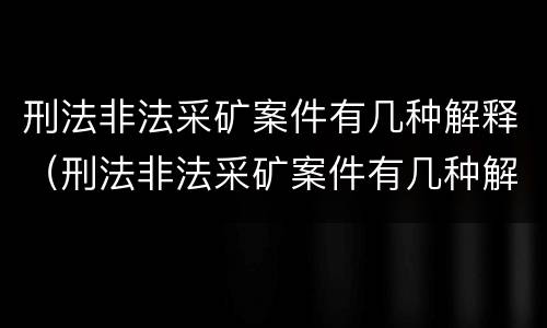 刑法非法采矿案件有几种解释（刑法非法采矿案件有几种解释规定）