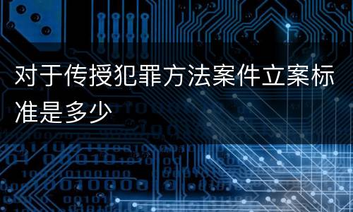 对于传授犯罪方法案件立案标准是多少