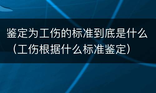 鉴定为工伤的标准到底是什么（工伤根据什么标准鉴定）