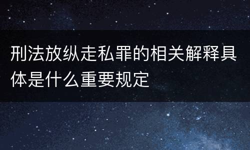 刑法放纵走私罪的相关解释具体是什么重要规定