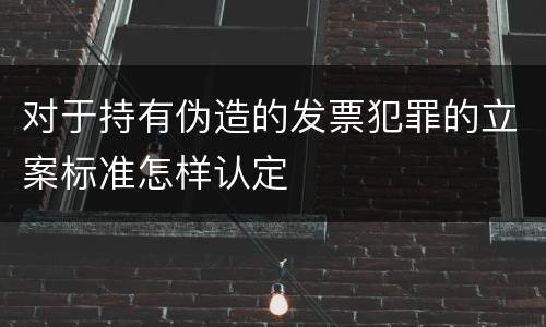 对于持有伪造的发票犯罪的立案标准怎样认定