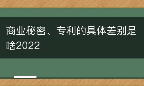 商业秘密、专利的具体差别是啥2022