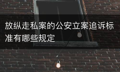 放纵走私案的公安立案追诉标准有哪些规定