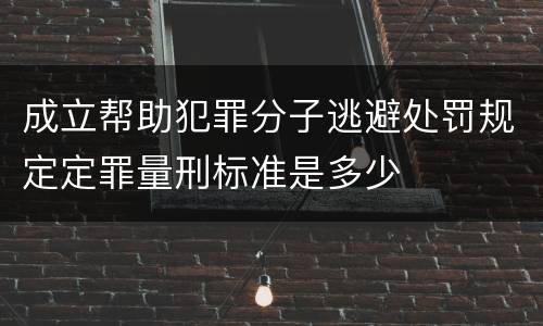 成立帮助犯罪分子逃避处罚规定定罪量刑标准是多少