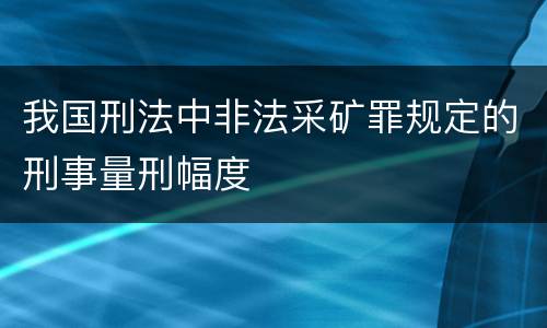我国刑法中非法采矿罪规定的刑事量刑幅度