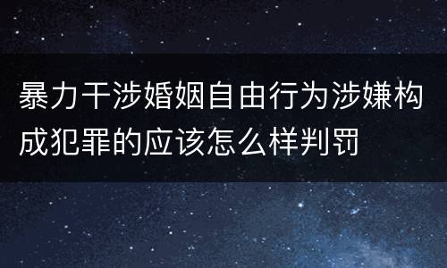 暴力干涉婚姻自由行为涉嫌构成犯罪的应该怎么样判罚