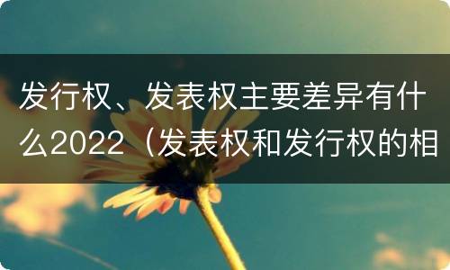 发行权、发表权主要差异有什么2022（发表权和发行权的相同点）