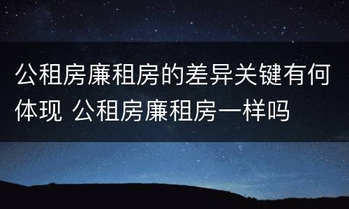 公租房廉租房的差异关键有何体现 公租房廉租房一样吗