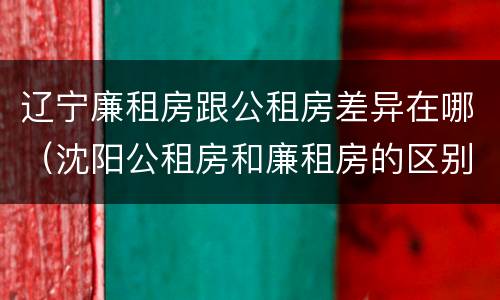 辽宁廉租房跟公租房差异在哪（沈阳公租房和廉租房的区别）
