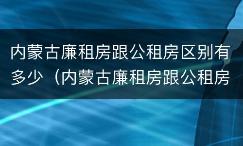 内蒙古廉租房跟公租房区别有多少（内蒙古廉租房跟公租房区别有多少户）