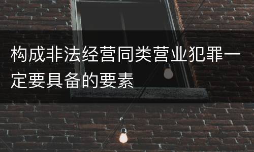 构成非法经营同类营业犯罪一定要具备的要素