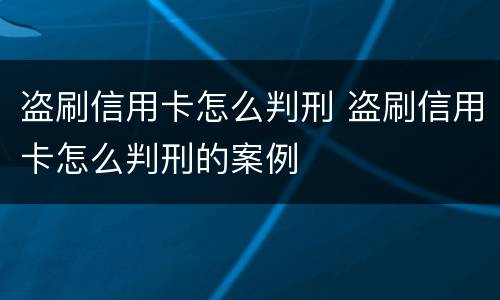盗刷信用卡怎么判刑 盗刷信用卡怎么判刑的案例