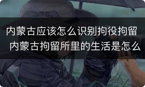 内蒙古应该怎么识别拘役拘留 内蒙古拘留所里的生活是怎么样的