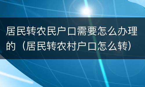 居民转农民户口需要怎么办理的（居民转农村户口怎么转）