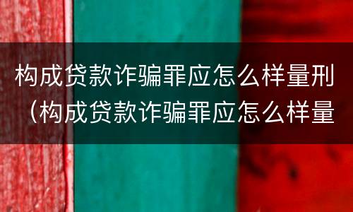 构成贷款诈骗罪应怎么样量刑（构成贷款诈骗罪应怎么样量刑的）