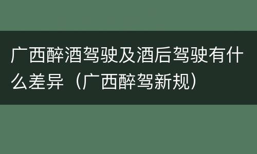 广西醉酒驾驶及酒后驾驶有什么差异（广西醉驾新规）