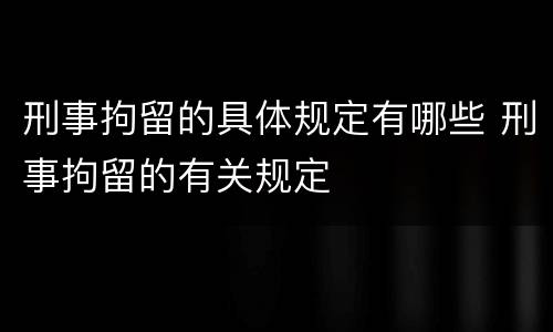 刑事拘留的具体规定有哪些 刑事拘留的有关规定
