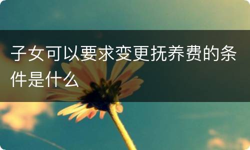 子女可以要求变更抚养费的条件是什么