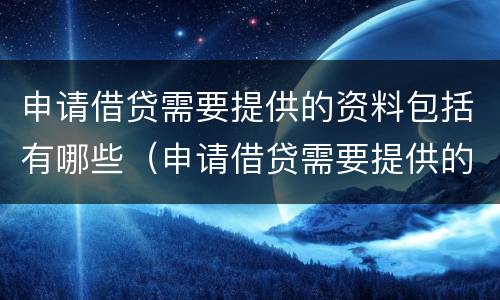 申请借贷需要提供的资料包括有哪些（申请借贷需要提供的资料包括有哪些内容）
