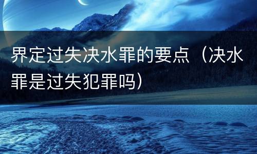 界定过失决水罪的要点（决水罪是过失犯罪吗）