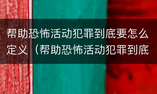 帮助恐怖活动犯罪到底要怎么定义（帮助恐怖活动犯罪到底要怎么定义呢）