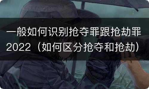 一般如何识别抢夺罪跟抢劫罪2022（如何区分抢夺和抢劫）
