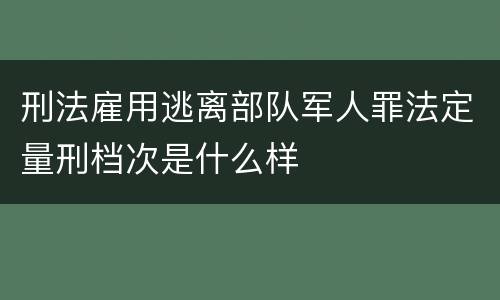 刑法雇用逃离部队军人罪法定量刑档次是什么样