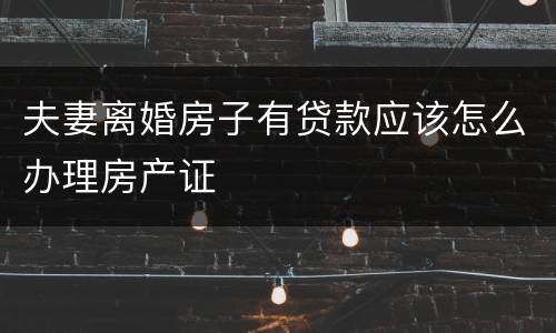 夫妻离婚房子有贷款应该怎么办理房产证