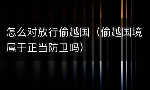 怎么对放行偷越国（偷越国境属于正当防卫吗）