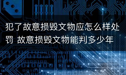 犯了故意损毁文物应怎么样处罚 故意损毁文物能判多少年