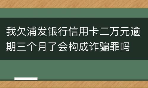 我欠浦发银行信用卡二万元逾期三个月了会构成诈骗罪吗