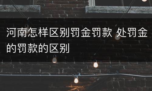 河南怎样区别罚金罚款 处罚金的罚款的区别