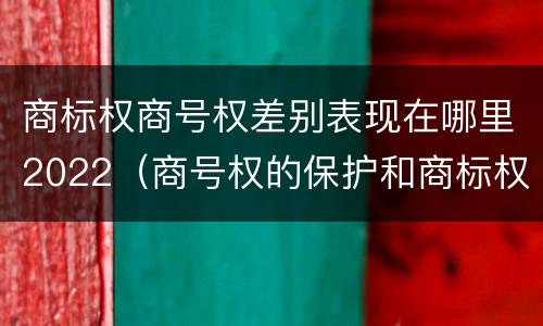 商标权商号权差别表现在哪里2022（商号权的保护和商标权的保护一样是全国性范围的）