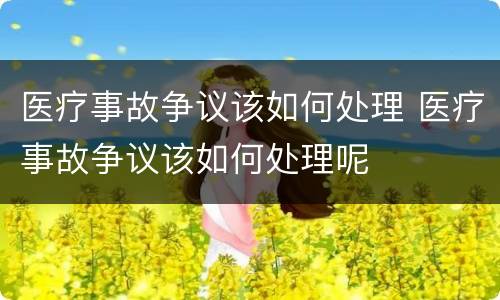 医疗事故争议该如何处理 医疗事故争议该如何处理呢