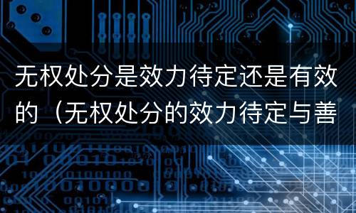 无权处分是效力待定还是有效的（无权处分的效力待定与善意取得）