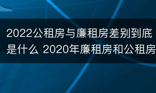 2022公租房与廉租房差别到底是什么 2020年廉租房和公租房的区别