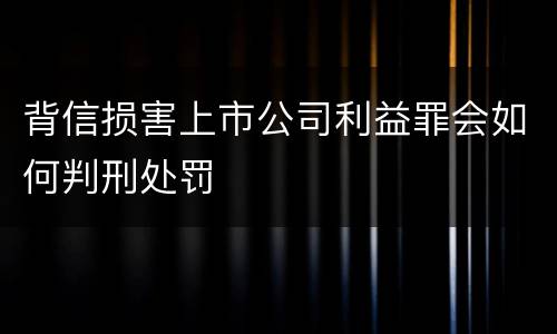 背信损害上市公司利益罪会如何判刑处罚