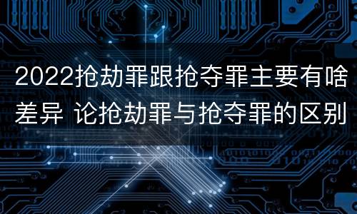 2022抢劫罪跟抢夺罪主要有啥差异 论抢劫罪与抢夺罪的区别