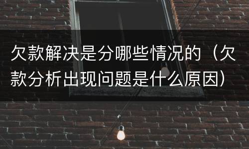 欠款解决是分哪些情况的（欠款分析出现问题是什么原因）