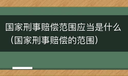 国家刑事赔偿范围应当是什么（国家刑事赔偿的范围）
