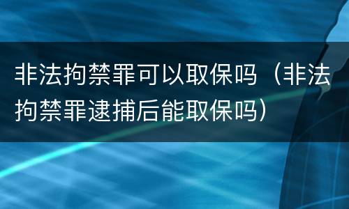 非法拘禁罪可以取保吗（非法拘禁罪逮捕后能取保吗）